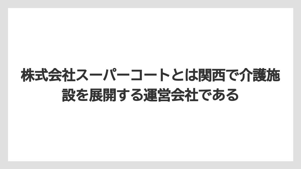 株式会社スーパーコートとは関西で介護施設を展開する運営会社である
