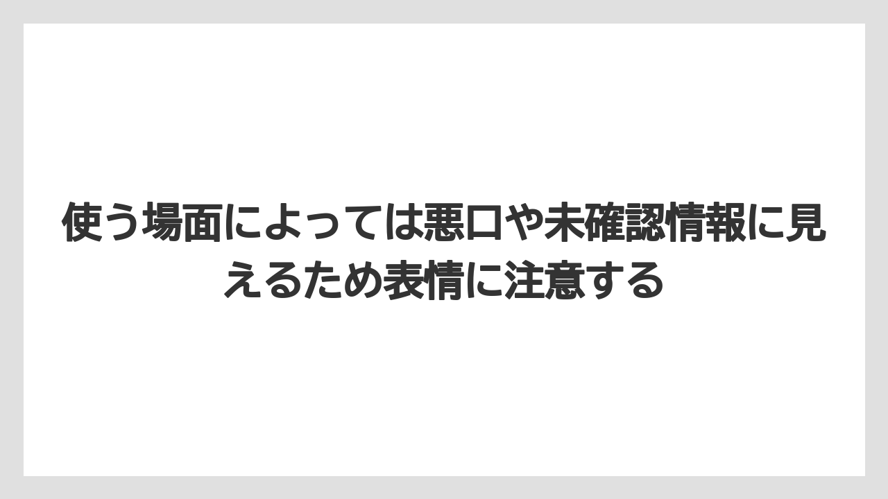 使う場面によっては悪口や未確認情報に見えるため表情に注意する