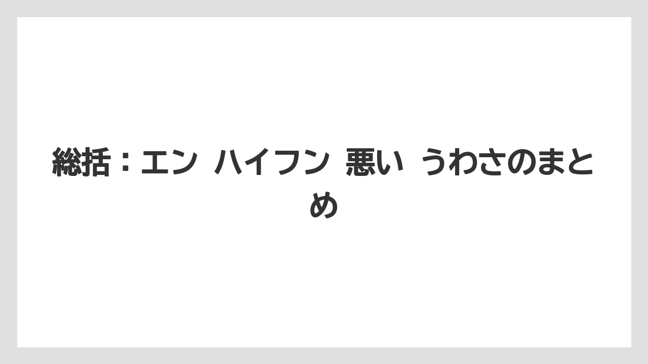 総括：エン ハイフン 悪い うわさのまとめ