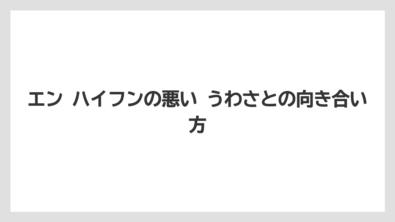 エン ハイフンの悪い うわさとの向き合い方
