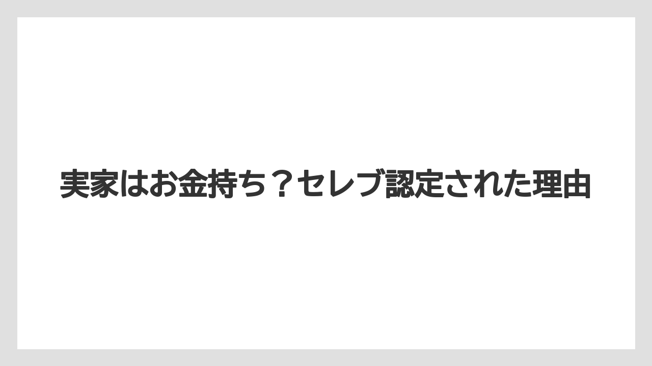 実家はお金持ち？セレブ認定された理由