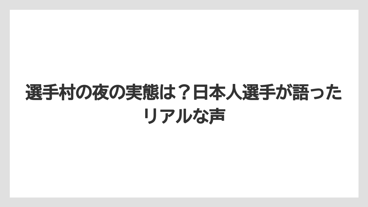 選手村の夜の実態は？日本人選手が語ったリアルな声