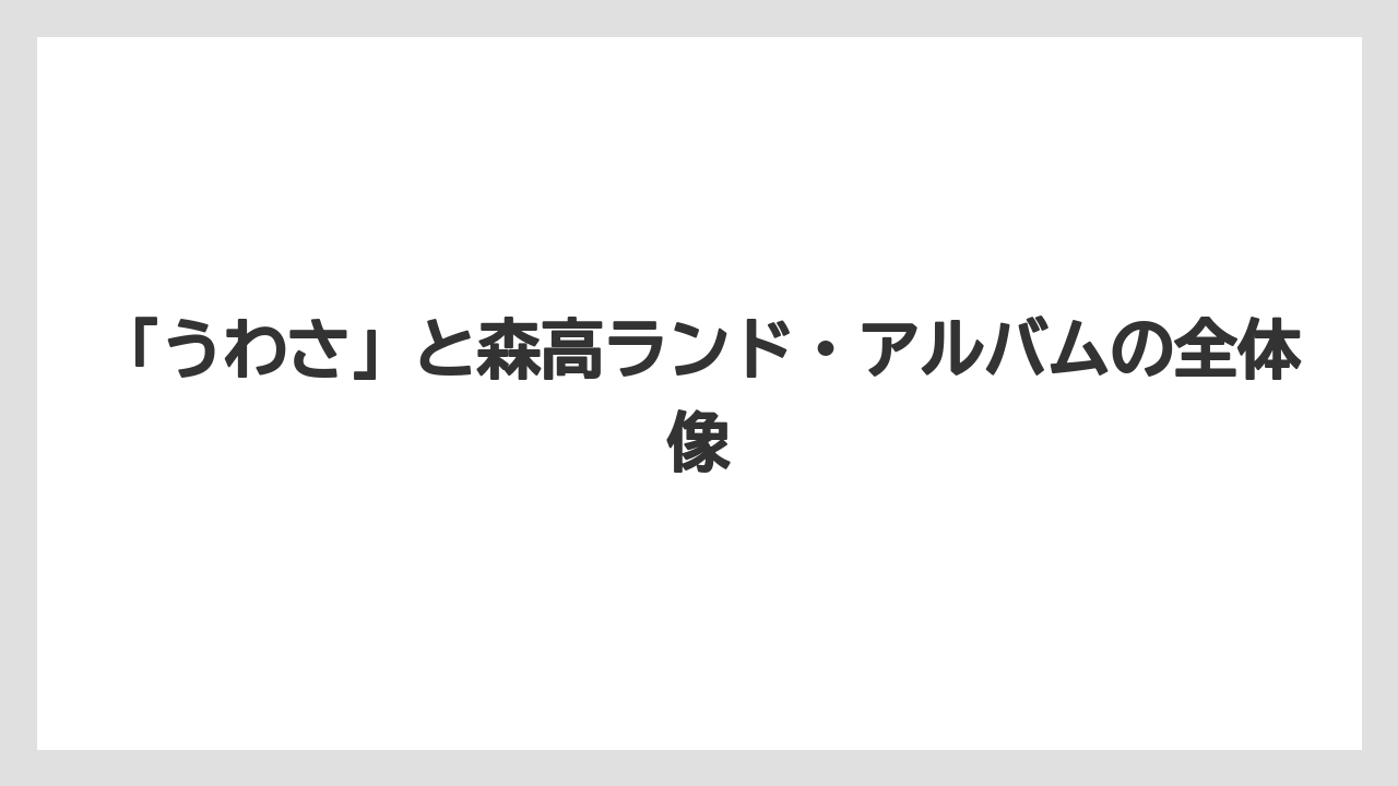 「うわさ」と森高ランド・アルバムの全体像