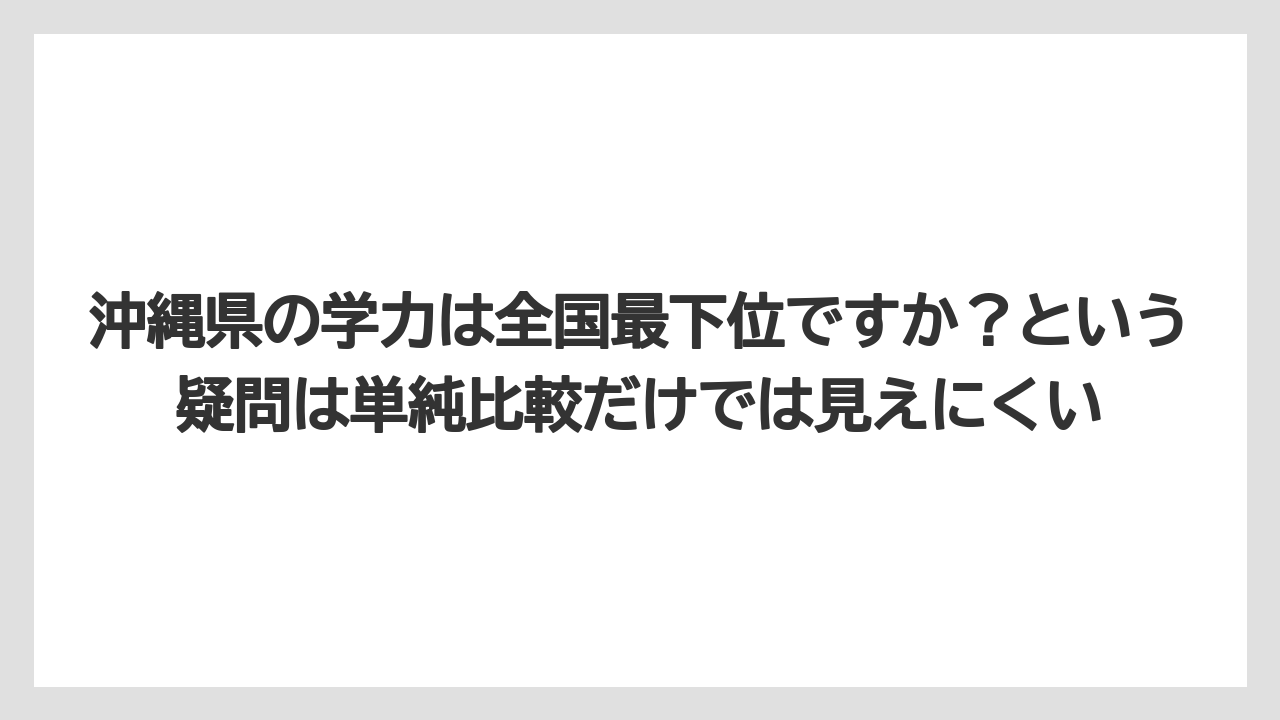 沖縄県の学力は全国最下位ですか？という疑問は単純比較だけでは見えにくい