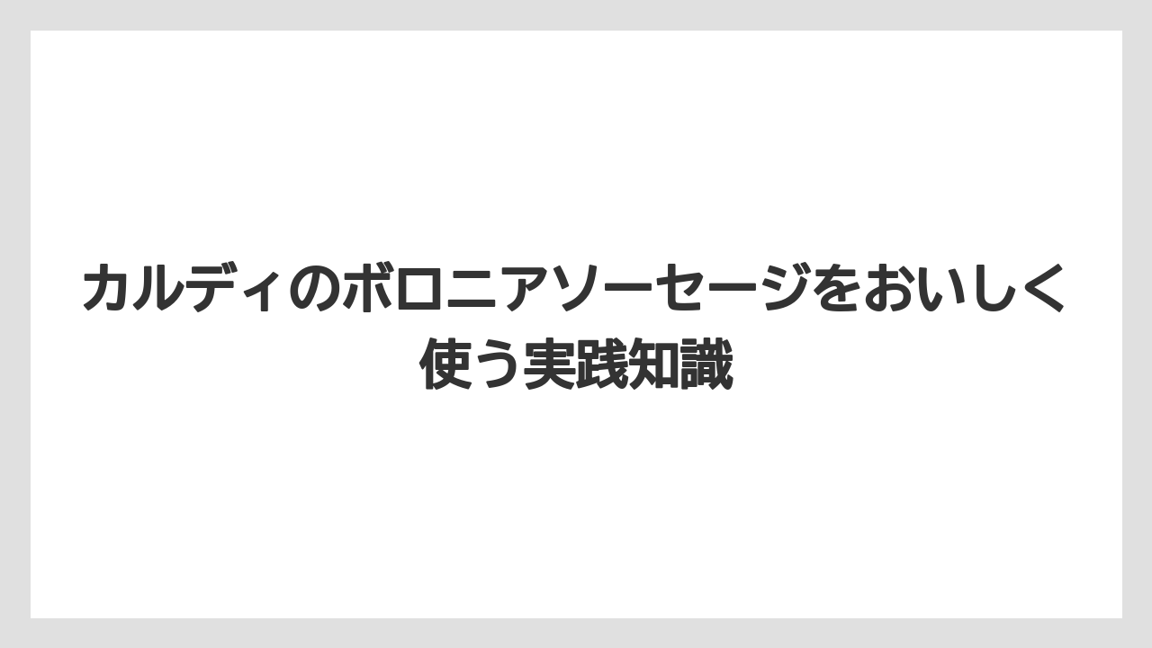 カルディのボロニアソーセージをおいしく使う実践知識