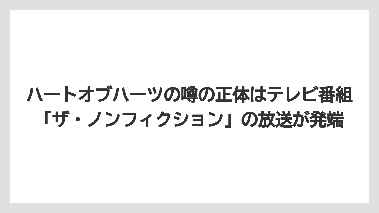 ハートオブハーツの噂の正体はテレビ番組「ザ・ノンフィクション」の放送が発端