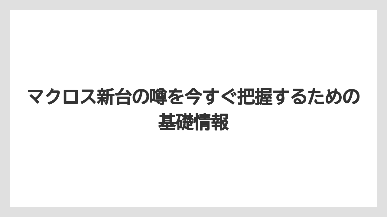 マクロス新台の噂を今すぐ把握するための基礎情報