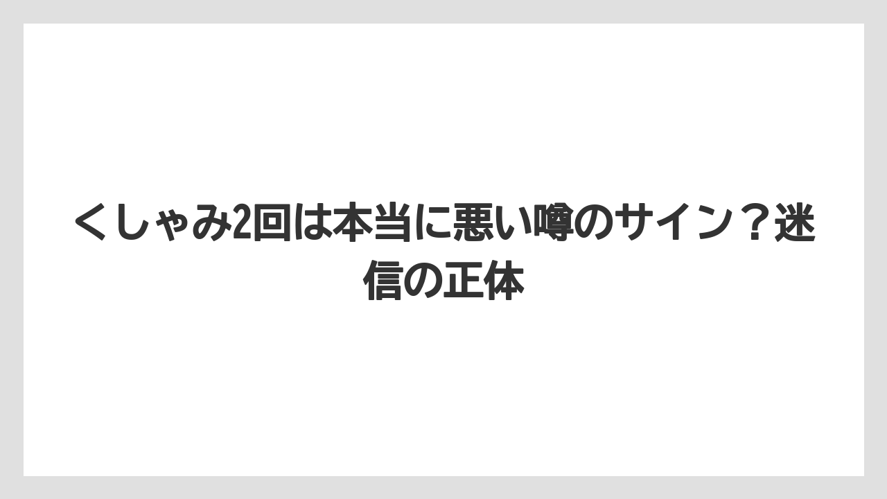 くしゃみ2回は本当に悪い噂のサイン?迷信の正体