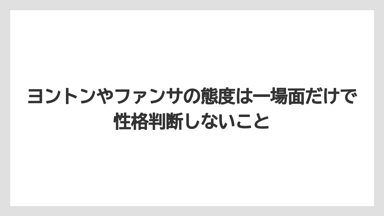 ヨントンやファンサの態度は一場面だけで性格判断しないこと