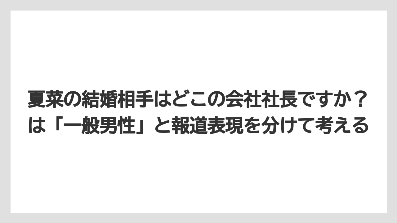 夏菜の結婚相手はどこの会社社長ですか?は「一般男性」と報道表現を分けて考える
