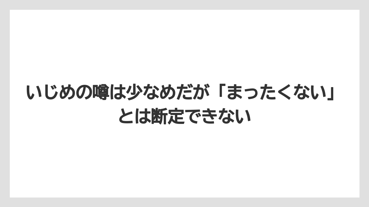いじめの噂は少なめだが「まったくない」とは断定できない