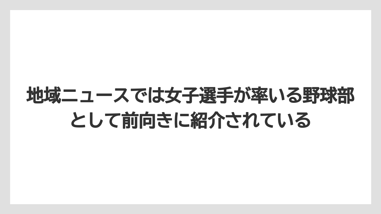 地域ニュースでは女子選手が率いる野球部として前向きに紹介されている
