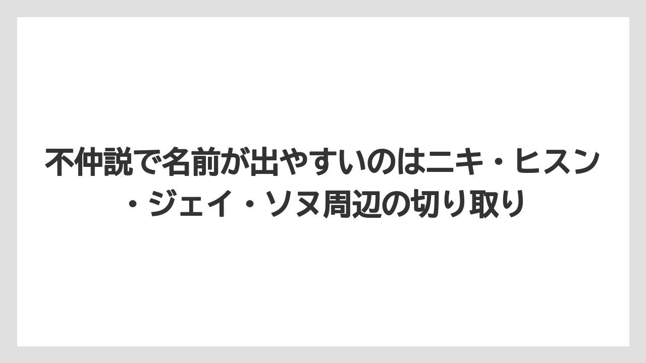 不仲説で名前が出やすいのはニキ・ヒスン・ジェイ・ソヌ周辺の切り取り
