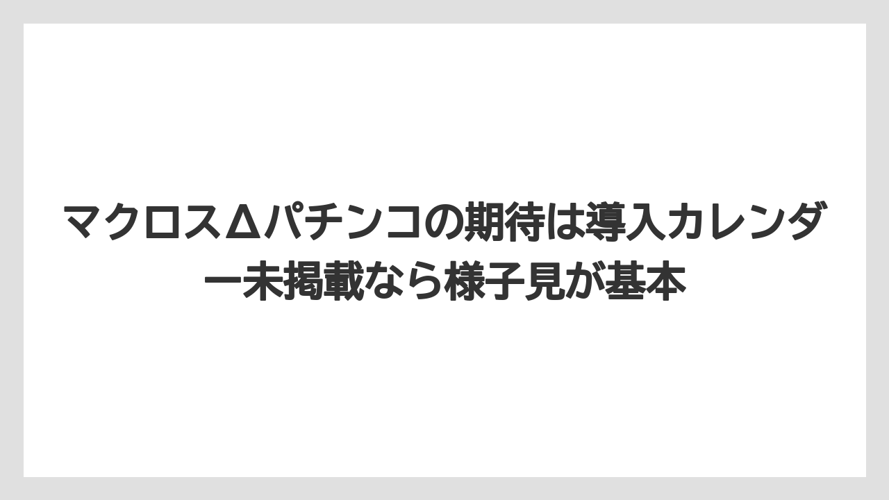 マクロスΔパチンコの期待は導入カレンダー未掲載なら様子見が基本