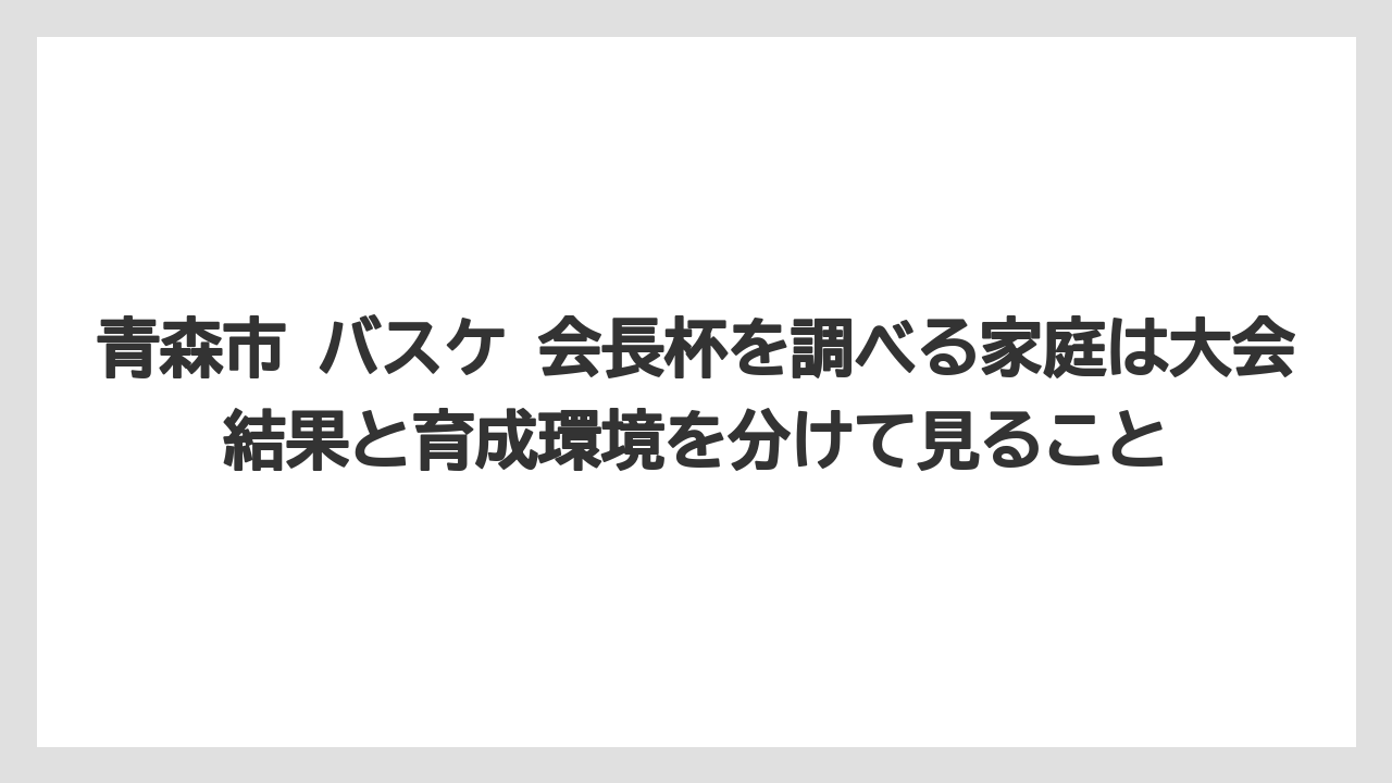 青森市 バスケ 会長杯を調べる家庭は大会結果と育成環境を分けて見ること