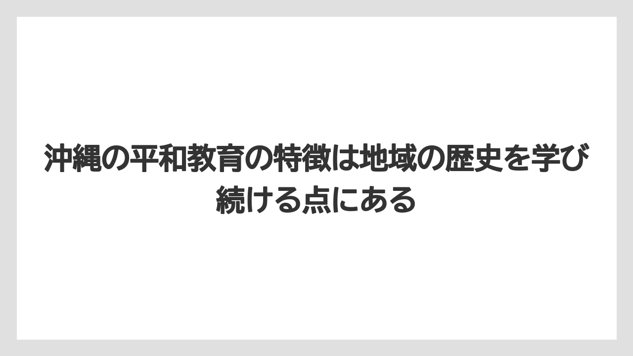 沖縄の平和教育の特徴は地域の歴史を学び続ける点にある