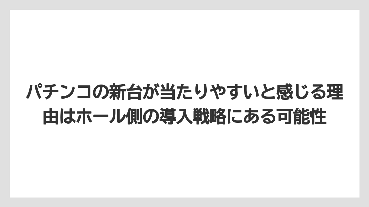 パチンコの新台が当たりやすいと感じる理由はホール側の導入戦略にある可能性
