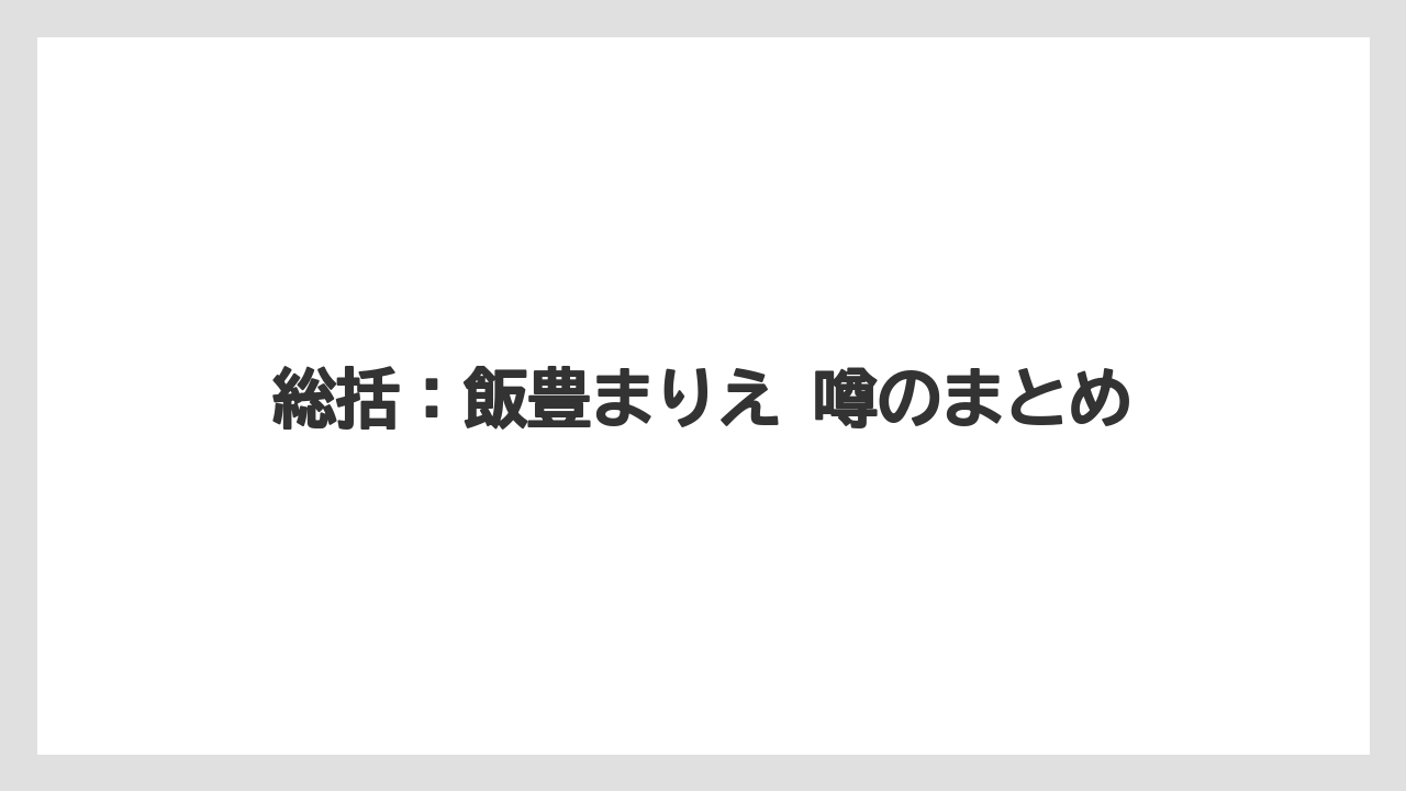 総括：飯豊まりえ 噂のまとめ
