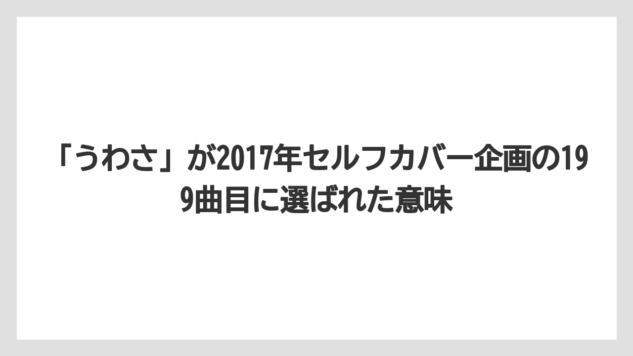 「うわさ」が2017年セルフカバー企画の199曲目に選ばれた意味