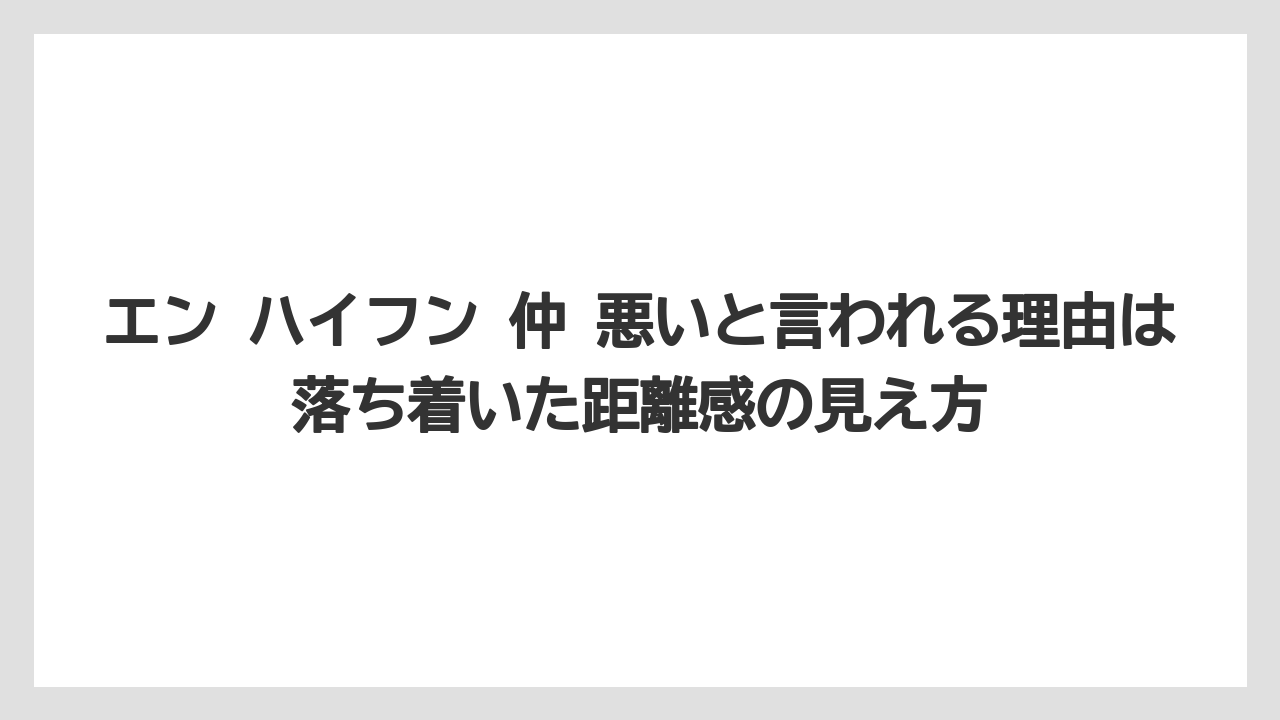 エン ハイフン 仲 悪いと言われる理由は落ち着いた距離感の見え方