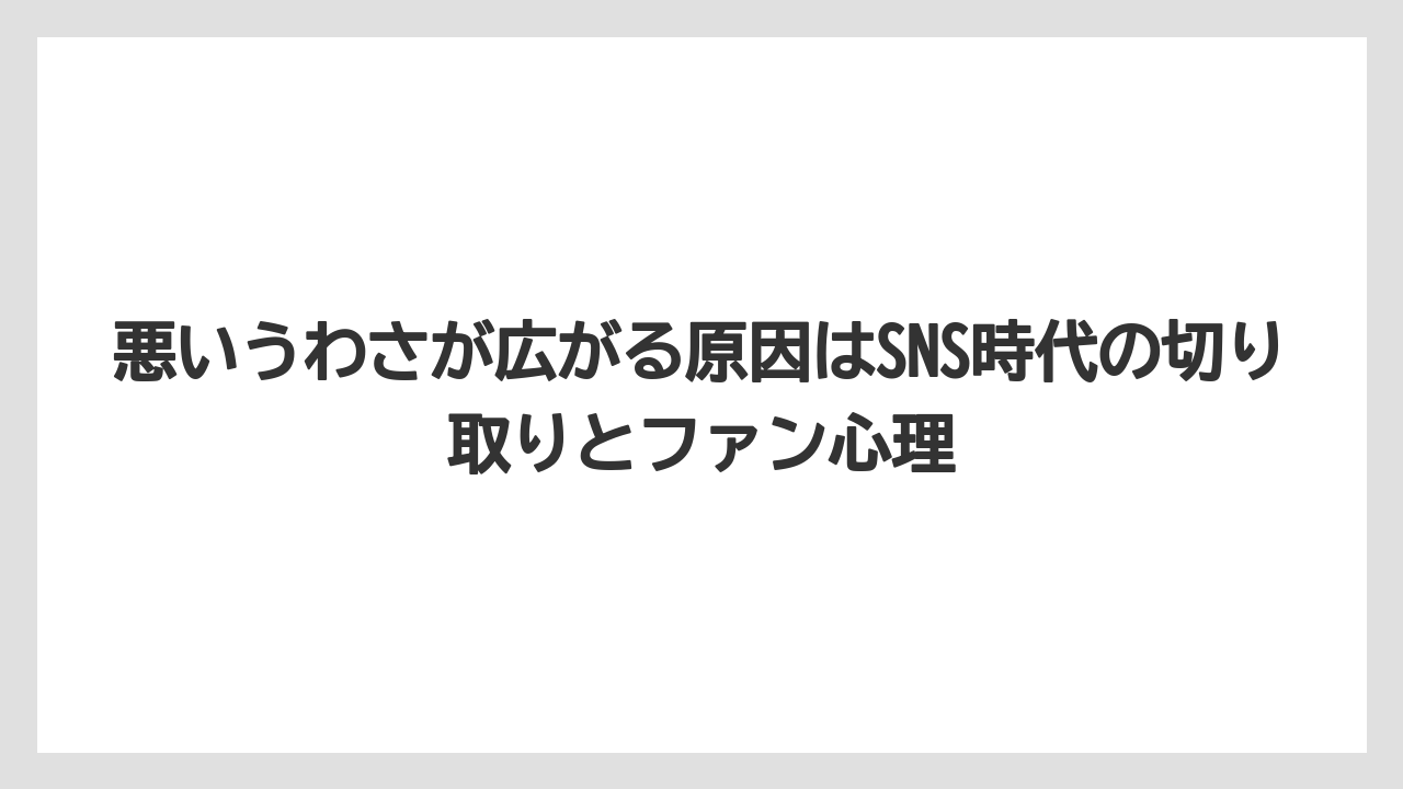 悪いうわさが広がる原因はSNS時代の切り取りとファン心理