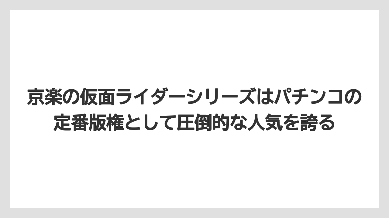 京楽の仮面ライダーシリーズはパチンコの定番版権として圧倒的な人気を誇る