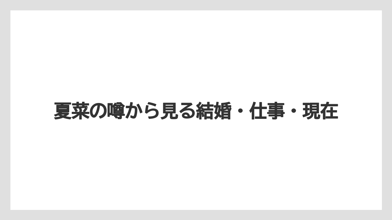夏菜の噂から見る結婚・仕事・現在