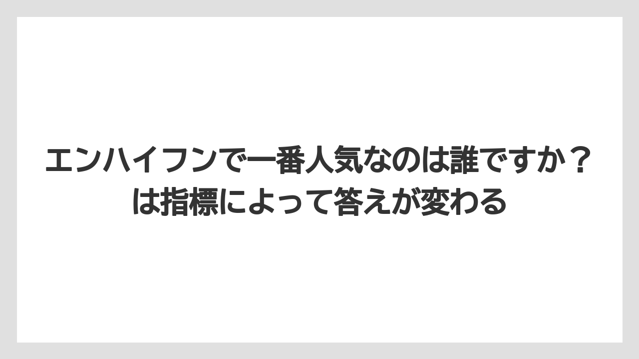 エンハイフンで一番人気なのは誰ですか？は指標によって答えが変わる