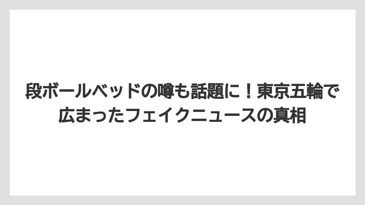 段ボールベッドの噂も話題に！東京五輪で広まったフェイクニュースの真相